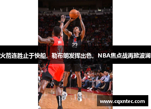 火箭连胜止于快船，勒布朗发挥出色，NBA焦点战再掀波澜